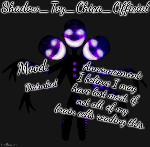 Shadow Toy Chica's Shadow Puppet Announcement Template | I believe I may have lost most, if not all, of my brain cells reading this. Disturbed | image tagged in shadow toy chica's shadow puppet announcement template | made w/ Imgflip meme maker