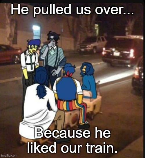 CHOO CHOO | He pulled us over... Because he liked our train. | made w/ Imgflip meme maker