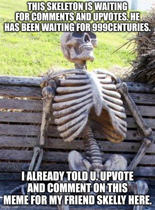 Definetly not begging... | THIS SKELETON IS WAITING FOR COMMENTS AND UPVOTES. HE HAS BEEN WAITING FOR 999CENTURIES. I ALREADY TOLD U. UPVOTE AND COMMENT ON THIS MEME FOR MY FRIEND SKELLY HERE. | image tagged in memes,waiting skeleton,skellyton | made w/ Imgflip meme maker