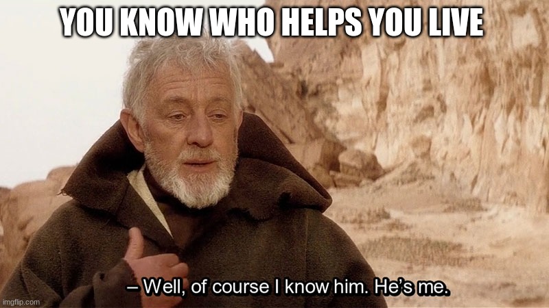 Obi Wan Of course I know him, He‘s me | YOU KNOW WHO HELPS YOU LIVE | image tagged in obi wan of course i know him he s me | made w/ Imgflip meme maker