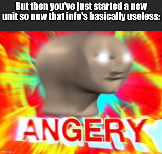 Surreal Angery | But then you've just started a new unit so now that info's basically useless: | image tagged in surreal angery | made w/ Imgflip meme maker