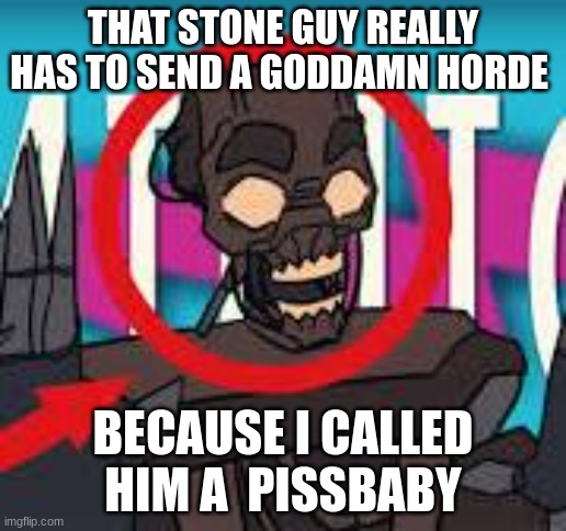 IS THAT THE MIMIC???! | THAT STONE GUY REALLY HAS TO SEND A GODDAMN HORDE; BECAUSE I CALLED HIM A  PISSBABY | image tagged in is that the mimic | made w/ Imgflip meme maker