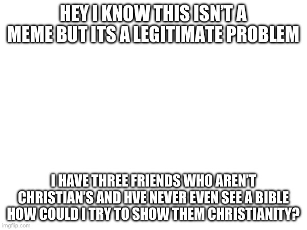 Questiob | HEY I KNOW THIS ISN’T A MEME BUT ITS A LEGITIMATE PROBLEM; I HAVE THREE FRIENDS WHO AREN’T CHRISTIAN’S AND HVE NEVER EVEN SEE A BIBLE HOW COULD I TRY TO SHOW THEM CHRISTIANITY? | image tagged in thing,thing2 | made w/ Imgflip meme maker