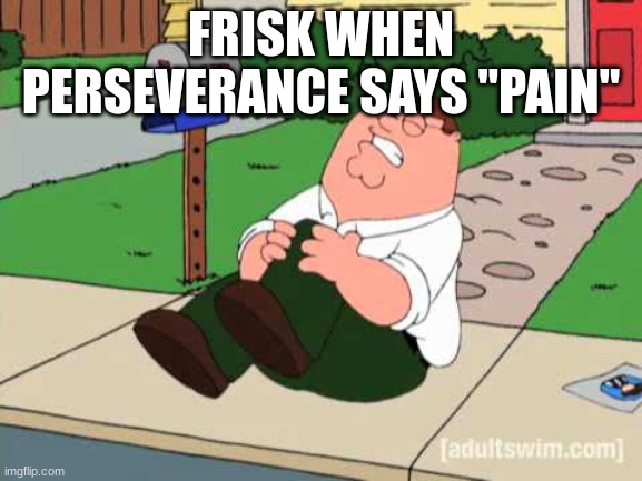 peter hurting his knee | FRISK WHEN PERSEVERANCE SAYS "PAIN" | image tagged in peter hurting his knee | made w/ Imgflip meme maker
