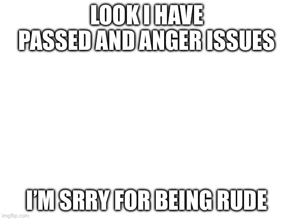 *ptsd | LOOK I HAVE PASSED AND ANGER ISSUES; I’M SRRY FOR BEING RUDE | made w/ Imgflip meme maker
