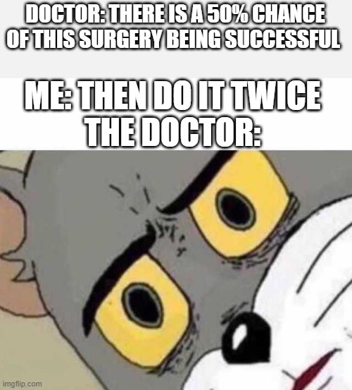 i have more brain than the doc | DOCTOR: THERE IS A 50% CHANCE OF THIS SURGERY BEING SUCCESSFUL; ME: THEN DO IT TWICE
THE DOCTOR: | image tagged in tom cat unsettled close up | made w/ Imgflip meme maker