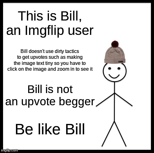 We could all learn a thing or two from Bill. | This is Bill, an Imgflip user; Bill doesn't use dirty tactics to get upvotes such as making the image text tiny so you have to click on the image and zoom in to see it; Bill is not an upvote begger; Be like Bill | image tagged in memes,be like bill | made w/ Imgflip meme maker
