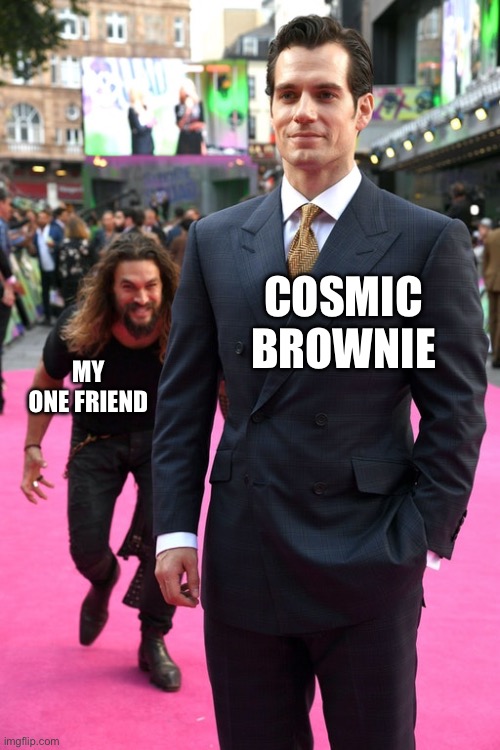 This is actually real | COSMIC BROWNIE; MY ONE FRIEND | image tagged in jason momoa henry cavill meme | made w/ Imgflip meme maker