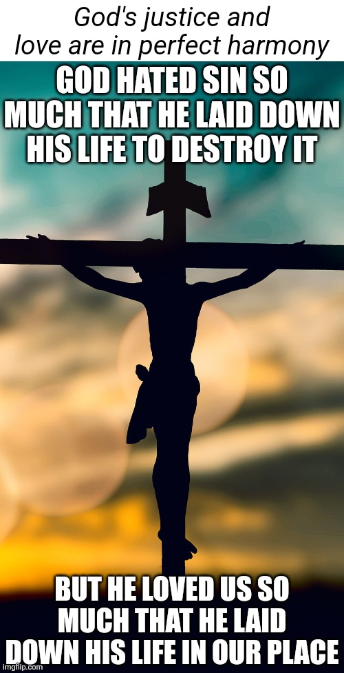 "It was my sin that held him there, until it was accomplished..." | God's justice and love are in perfect harmony; GOD HATED SIN SO MUCH THAT HE LAID DOWN HIS LIFE TO DESTROY IT; BUT HE LOVED US SO MUCH THAT HE LAID DOWN HIS LIFE IN OUR PLACE | image tagged in christian,christianity,jesus | made w/ Imgflip meme maker