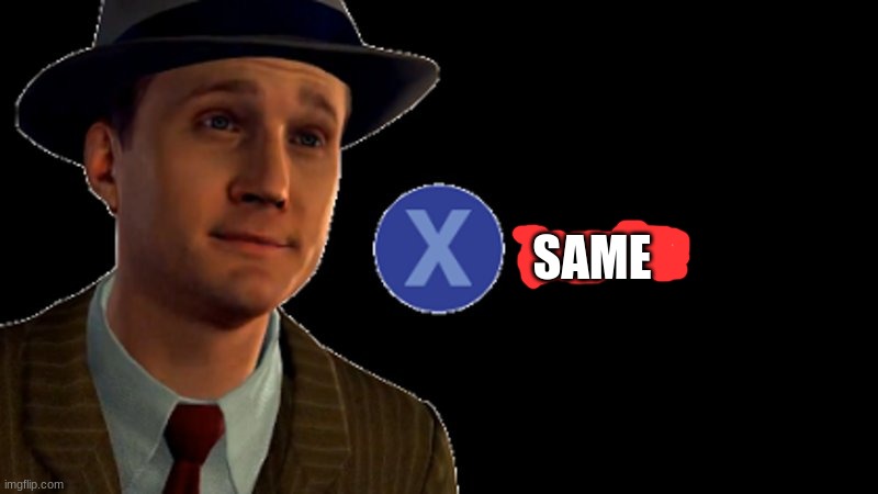 SAME | image tagged in l a noire press x to doubt | made w/ Imgflip meme maker