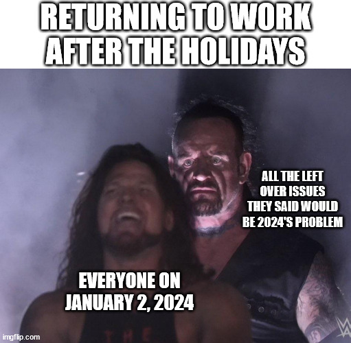 Happy New Year! | RETURNING TO WORK AFTER THE HOLIDAYS; ALL THE LEFT OVER ISSUES THEY SAID WOULD BE 2024'S PROBLEM; EVERYONE ON JANUARY 2, 2024 | image tagged in undertaker | made w/ Imgflip meme maker