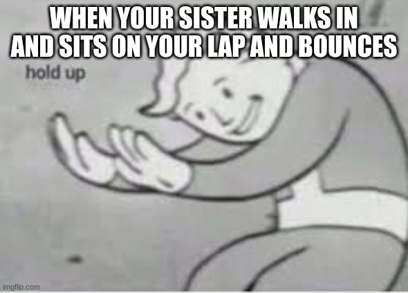 Hol up | WHEN YOUR SISTER WALKS IN AND SITS ON YOUR LAP AND BOUNCES | image tagged in hol up | made w/ Imgflip meme maker