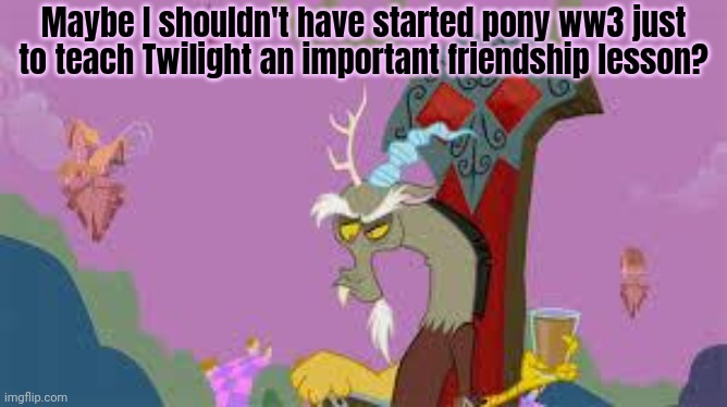 Discord | Maybe I shouldn't have started pony ww3 just to teach Twilight an important friendship lesson? | image tagged in discord | made w/ Imgflip meme maker
