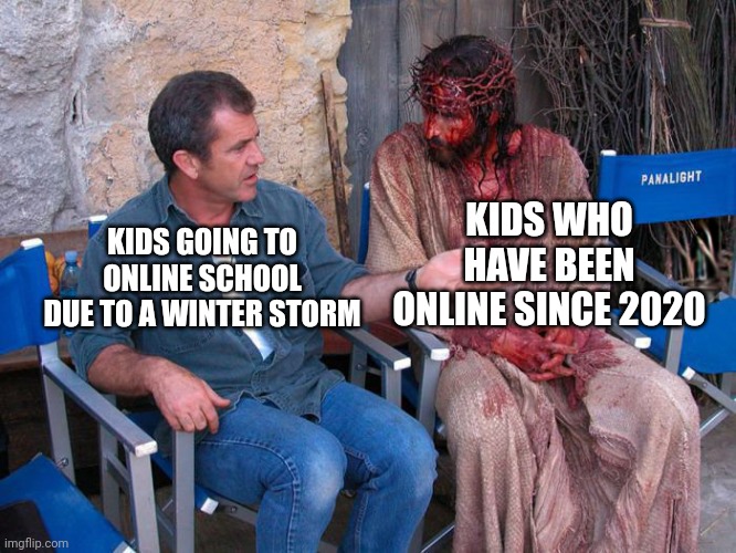 No escape from school | KIDS WHO HAVE BEEN ONLINE SINCE 2020; KIDS GOING TO ONLINE SCHOOL DUE TO A WINTER STORM | image tagged in mel gibson and jesus christ,memes,funny,online school,school | made w/ Imgflip meme maker