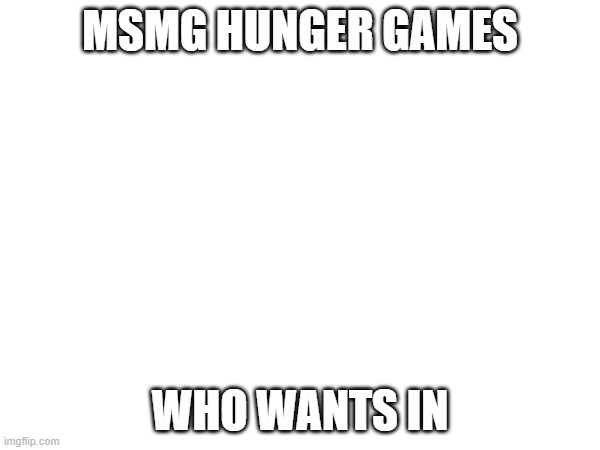 23 spots remaining | MSMG HUNGER GAMES; WHO WANTS IN | image tagged in e | made w/ Imgflip meme maker