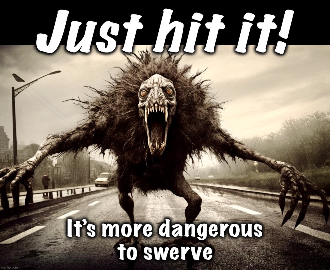 Driving 101 | Just hit it! It’s more dangerous
to swerve | image tagged in roadkill,memes,driving,still a better love story than twilight,cursed image | made w/ Imgflip meme maker