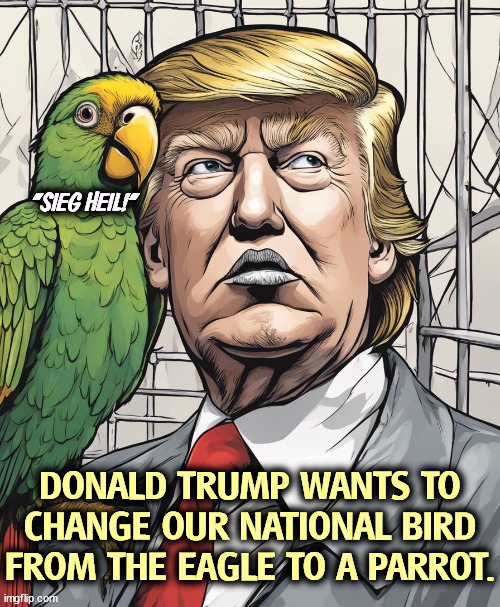 "SIEG HEIL!"; DONALD TRUMP WANTS TO CHANGE OUR NATIONAL BIRD FROM THE EAGLE TO A PARROT. | image tagged in trump,nazi,hitler,parrot,american,eagle | made w/ Imgflip meme maker