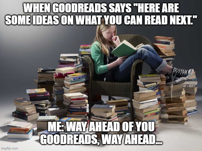 Current reading | WHEN GOODREADS SAYS "HERE ARE SOME IDEAS ON WHAT YOU CAN READ NEXT."; ME: WAY AHEAD OF YOU GOODREADS, WAY AHEAD... | image tagged in pile of books | made w/ Imgflip meme maker