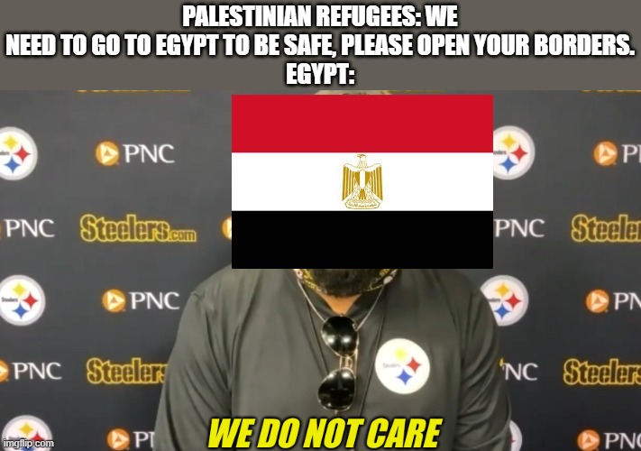 we do not careee | PALESTINIAN REFUGEES: WE NEED TO GO TO EGYPT TO BE SAFE, PLEASE OPEN YOUR BORDERS.
EGYPT: | image tagged in we do not care,egypt,israel,refugees | made w/ Imgflip meme maker