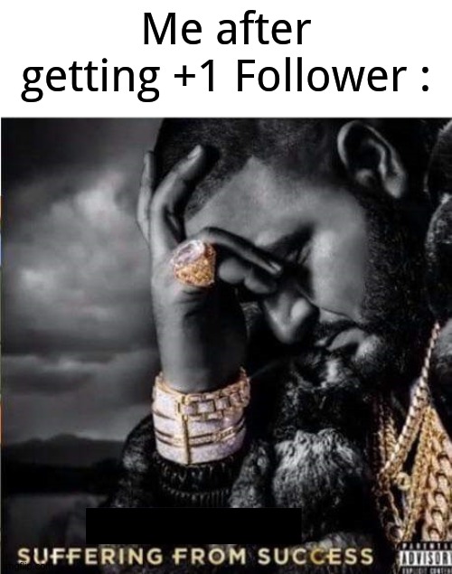 Haa.. | Me after getting +1 Follower : | image tagged in suffering from success | made w/ Imgflip meme maker