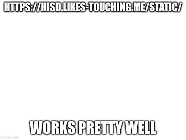 HTTPS://HISD.LIKES-TOUCHING.ME/STATIC/; WORKS PRETTY WELL | made w/ Imgflip meme maker