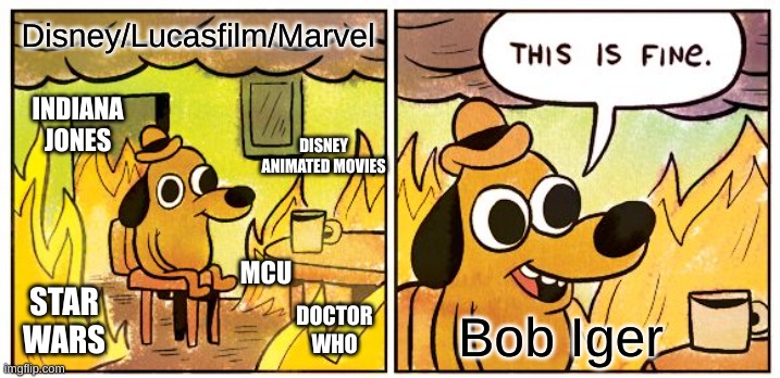 "Everything is Fine," says Bob Iger | Disney/Lucasfilm/Marvel; INDIANA JONES; DISNEY ANIMATED MOVIES; MCU; STAR WARS; DOCTOR WHO; Bob Iger | image tagged in memes,this is fine | made w/ Imgflip meme maker
