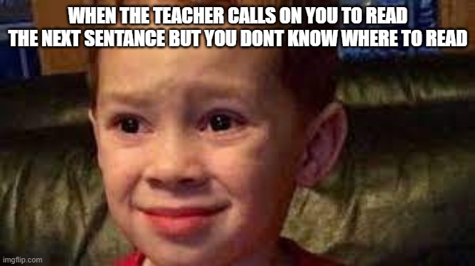 plz help me | WHEN THE TEACHER CALLS ON YOU TO READ THE NEXT SENTANCE BUT YOU DONT KNOW WHERE TO READ | image tagged in embarrassed child,lol,omg,teacher,funny,meme | made w/ Imgflip meme maker