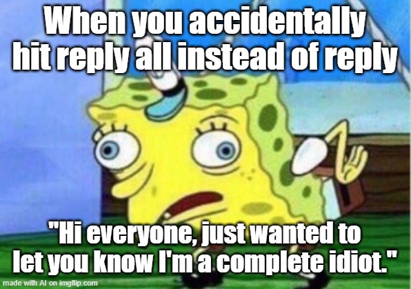 AI MADE THIS | When you accidentally hit reply all instead of reply; "Hi everyone, just wanted to let you know I'm a complete idiot." | image tagged in memes,mocking spongebob | made w/ Imgflip meme maker
