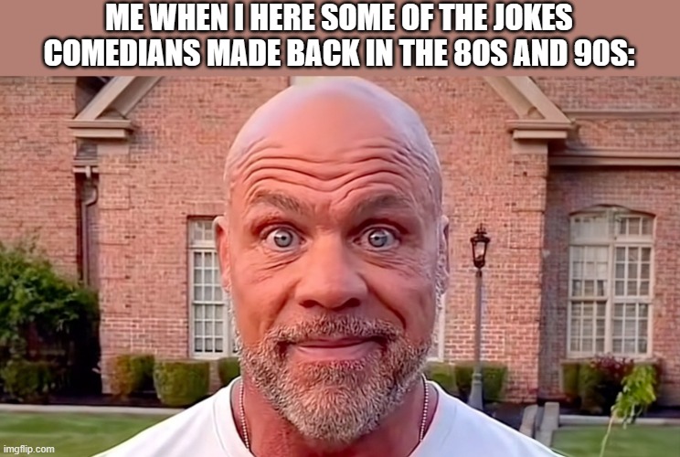Kurt Angle Stare | ME WHEN I HERE SOME OF THE JOKES COMEDIANS MADE BACK IN THE 8OS AND 90S: | image tagged in kurt angle stare | made w/ Imgflip meme maker