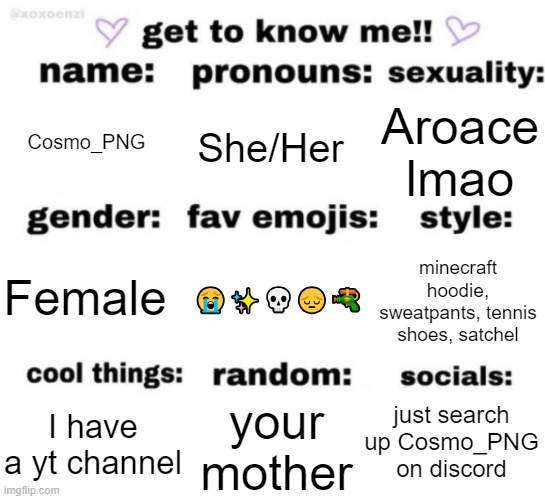 :D | Cosmo_PNG; She/Her; Aroace lmao; 😭✨💀😔🔫; minecraft hoodie, sweatpants, tennis shoes, satchel; Female; just search up Cosmo_PNG on discord; your mother; I have a yt channel | image tagged in get to know me but better | made w/ Imgflip meme maker