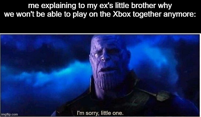 Sorry little bro | me explaining to my ex's little brother why we won't be able to play on the Xbox together anymore: | image tagged in thanos i'm sorry little one,memes,funny,lol,sadge | made w/ Imgflip meme maker