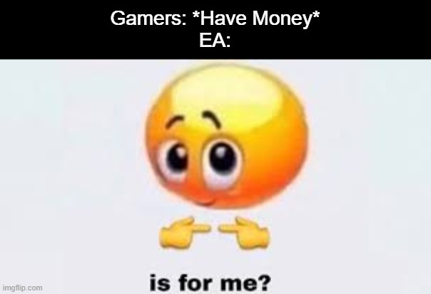 Stop EA. | Gamers: *Have Money*
EA: | image tagged in is for me,true,memes,funny,lol,relatable | made w/ Imgflip meme maker