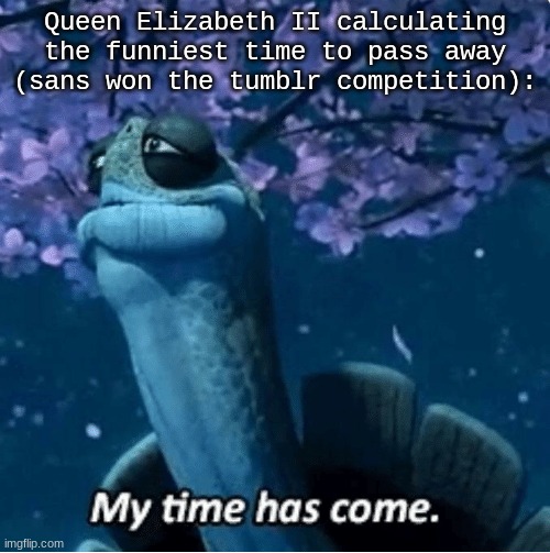 My Time Has Come | Queen Elizabeth II calculating the funniest time to pass away (sans won the tumblr competition): | image tagged in my time has come,dark humor,master oogway,sans undertale,queen elizabeth | made w/ Imgflip meme maker