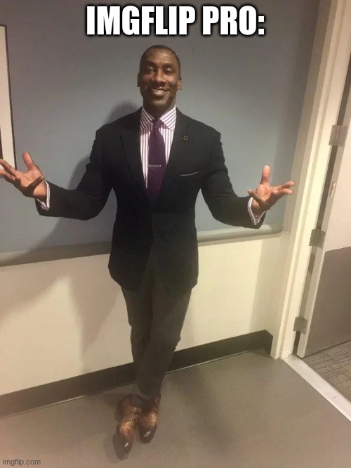 shannon sharpe | IMGFLIP PRO: | image tagged in shannon sharpe | made w/ Imgflip meme maker