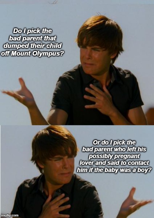 Zac Efron Indeciso | Do I pick the bad parent that dumped their child off Mount Olympus? Or do I pick the bad parent who left his possibly pregnant lover and said to contact him if the baby was a boy? | image tagged in zac efron indeciso,greek mythology,bad parents | made w/ Imgflip meme maker