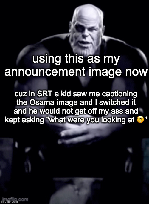 thanos explaining himself | using this as my announcement image now; cuz in SRT a kid saw me captioning the Osama image and I switched it and he would not get off my ass and kept asking "what were you looking at 🤓" | image tagged in thanos explaining himself | made w/ Imgflip meme maker