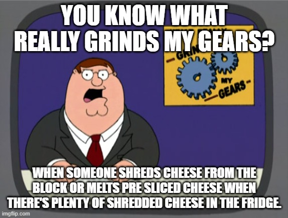 Peter Griffin News | YOU KNOW WHAT REALLY GRINDS MY GEARS? WHEN SOMEONE SHREDS CHEESE FROM THE BLOCK OR MELTS PRE SLICED CHEESE WHEN THERE'S PLENTY OF SHREDDED CHEESE IN THE FRIDGE. | image tagged in memes,peter griffin news | made w/ Imgflip meme maker