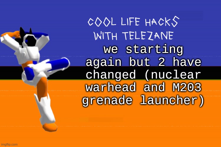 cool life hacks with telezane | we starting again but 2 have changed (nuclear warhead and M203 grenade launcher) | image tagged in cool life hacks with telezane | made w/ Imgflip meme maker