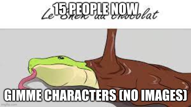 le snek au chocolat | 15 PEOPLE NOW; GIMME CHARACTERS (NO IMAGES) | image tagged in le snek au chocolat | made w/ Imgflip meme maker