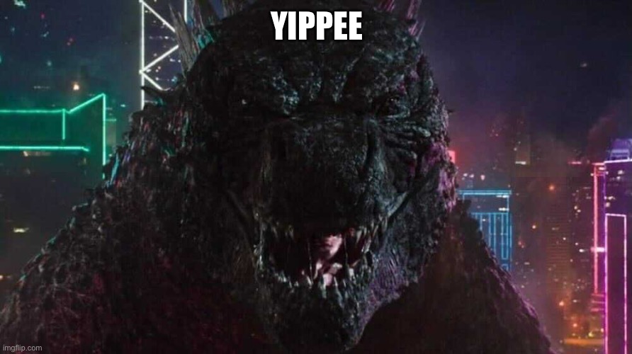 Smiling Godzilla | YIPPEE | image tagged in smiling godzilla | made w/ Imgflip meme maker