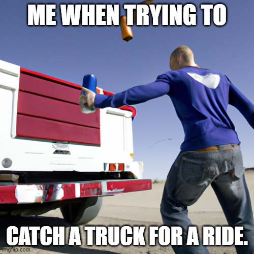 Horrible Meme | ME WHEN TRYING TO; CATCH A TRUCK FOR A RIDE. | image tagged in fun | made w/ Imgflip meme maker