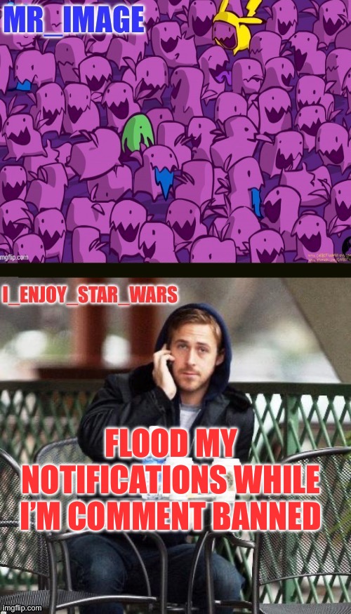 I_enjoy_star_wars and mr_image | FLOOD MY NOTIFICATIONS WHILE I’M COMMENT BANNED | image tagged in i_enjoy_star_wars and mr_image | made w/ Imgflip meme maker