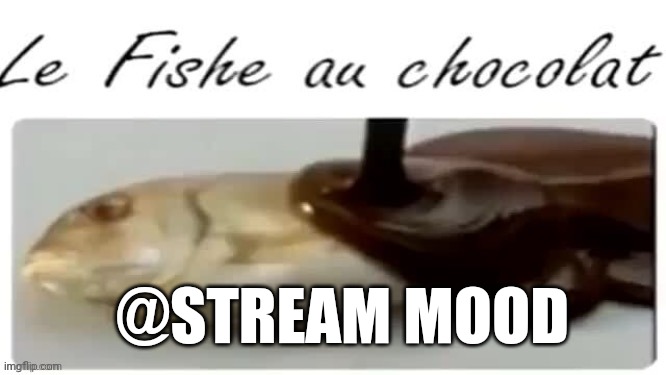 Le Fishe au chocolat | @STREAM MOOD | image tagged in le fishe au chocolat | made w/ Imgflip meme maker