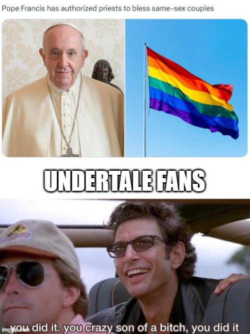 MatPat was playing 5D Chess when he gave UNDERTALE to the Pope | UNDERTALE FANS | image tagged in you crazy son of a bitch you did it | made w/ Imgflip meme maker