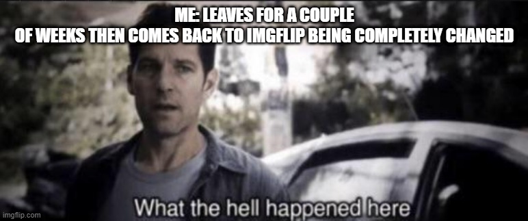 What the hell happened here | ME: LEAVES FOR A COUPLE OF WEEKS THEN COMES BACK TO IMGFLIP BEING COMPLETELY CHANGED | image tagged in what the hell happened here | made w/ Imgflip meme maker