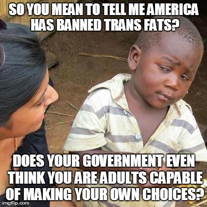 Third World Skeptical Kid Meme | SO YOU MEAN TO TELL ME AMERICA HAS BANNED TRANS FATS? DOES YOUR GOVERNMENT EVEN THINK YOU ARE ADULTS CAPABLE OF MAKING YOUR OWN CHOICES? | image tagged in memes,third world skeptical kid,AdviceAnimals | made w/ Imgflip meme maker