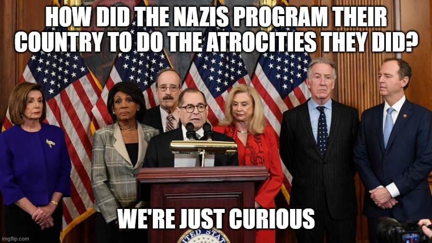 Evil again | HOW DID THE NAZIS PROGRAM THEIR COUNTRY TO DO THE ATROCITIES THEY DID? WE'RE JUST CURIOUS | image tagged in house democrats | made w/ Imgflip meme maker