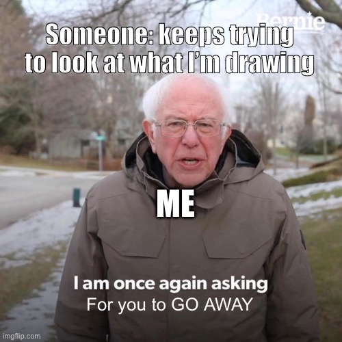Once again, idk a title | Someone: keeps trying to look at what I’m drawing; ME; For you to GO AWAY | image tagged in memes,bernie i am once again asking for your support | made w/ Imgflip meme maker