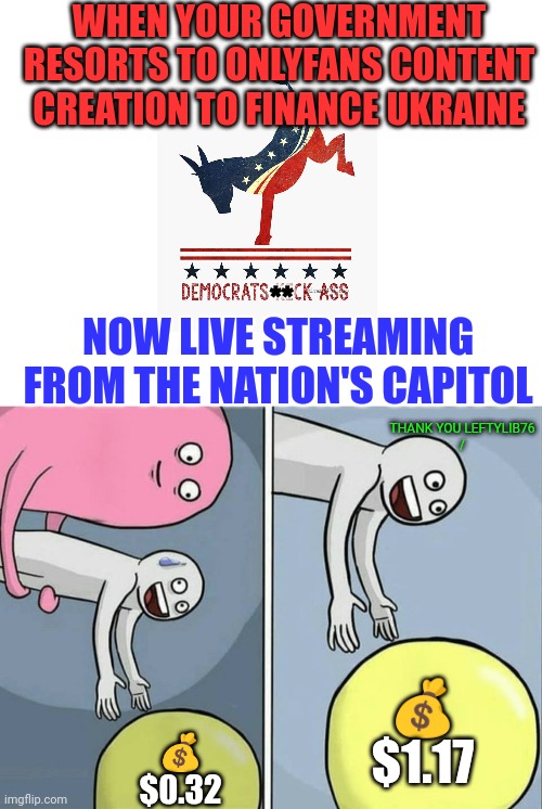 Sexual congress right in the seat of government | WHEN YOUR GOVERNMENT RESORTS TO ONLYFANS CONTENT CREATION TO FINANCE UKRAINE; **; NOW LIVE STREAMING FROM THE NATION'S CAPITOL; THANK YOU LEFTYLIB76
/; 💰
$1.17; 💰
$0.32 | image tagged in leftists,liberals,democrats,capitol hill,senate,congress | made w/ Imgflip meme maker