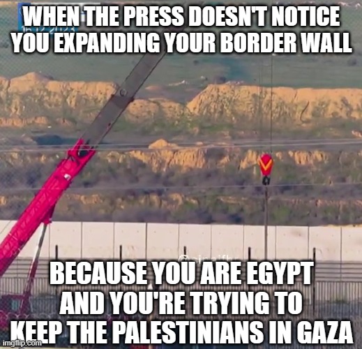 Press collude with Egypt to sacrifice Gazans | WHEN THE PRESS DOESN'T NOTICE YOU EXPANDING YOUR BORDER WALL; BECAUSE YOU ARE EGYPT AND YOU'RE TRYING TO KEEP THE PALESTINIANS IN GAZA | image tagged in egypt,israel,border | made w/ Imgflip meme maker